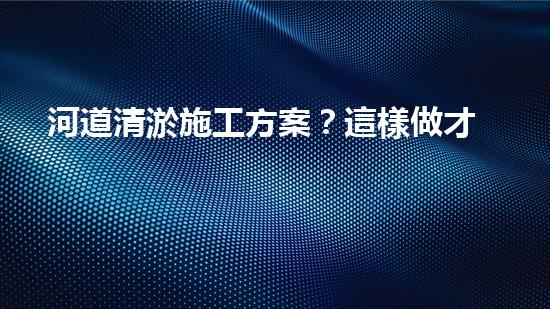 河道清淤施工方案？這樣做才有效！